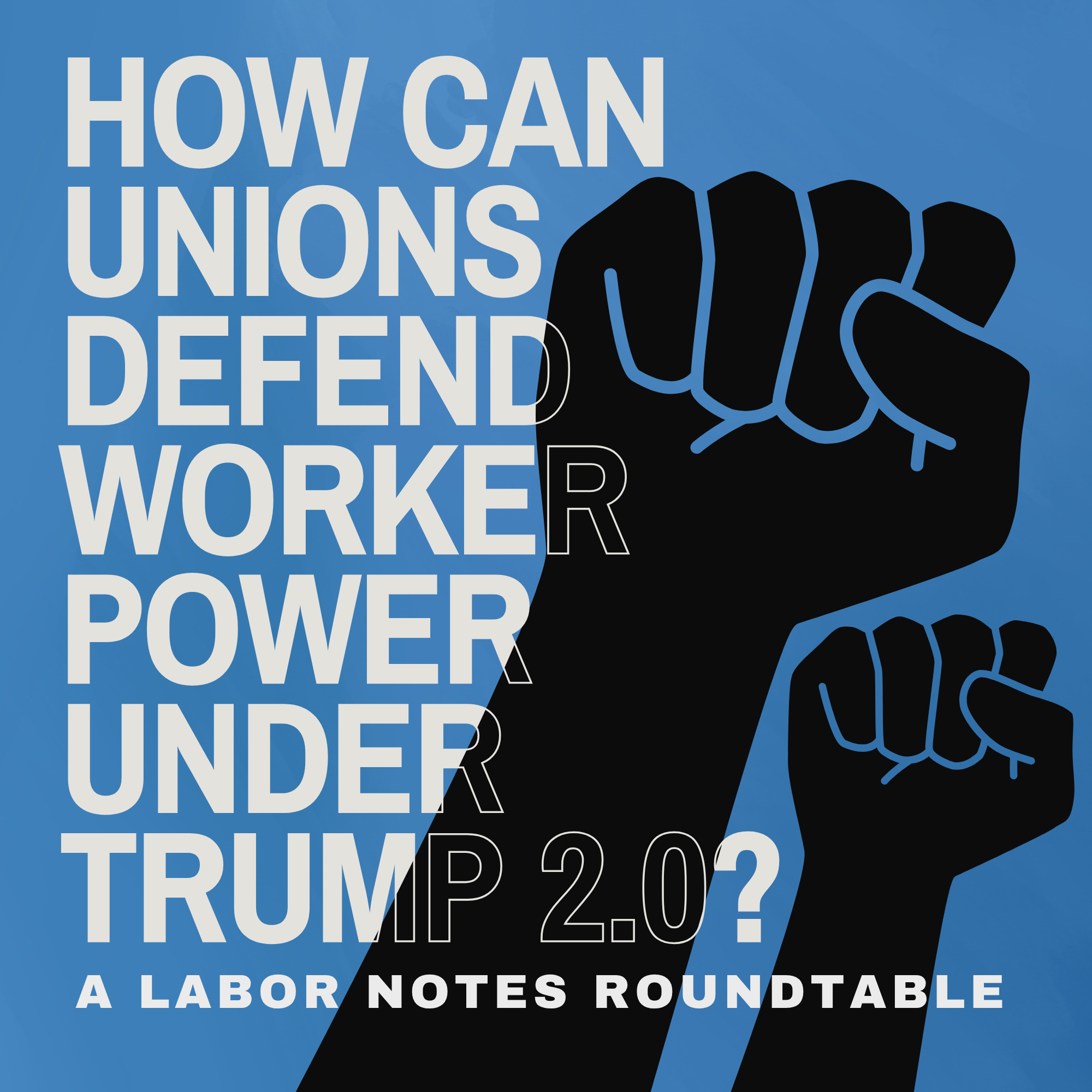 "How can unions defend worker power under Trump 2.0? A Labor Notes Roundtable" on blue backgruodn with black silhouette drawings of fists raised